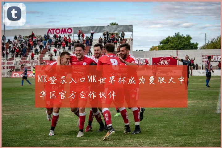 MK登录入口MK世界杯成为曼联大中华区官方合作伙伴
