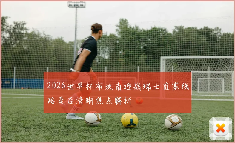 2026世界杯布坎南迎战瑞士直塞线路是否清晰焦点解析