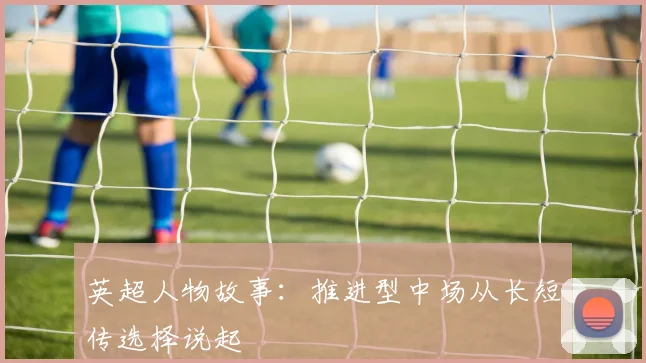 英超人物故事：推进型中场从长短传选择说起