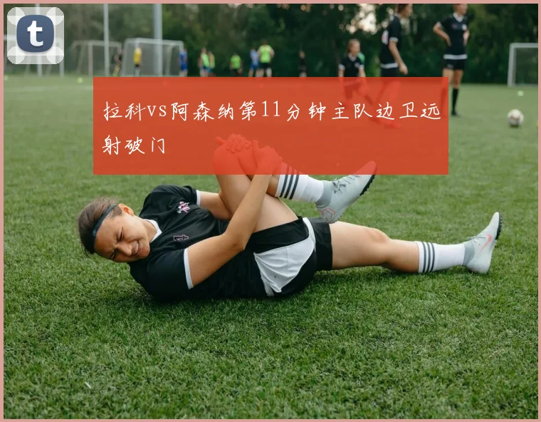 拉科vs阿森纳第11分钟主队边卫远射破门