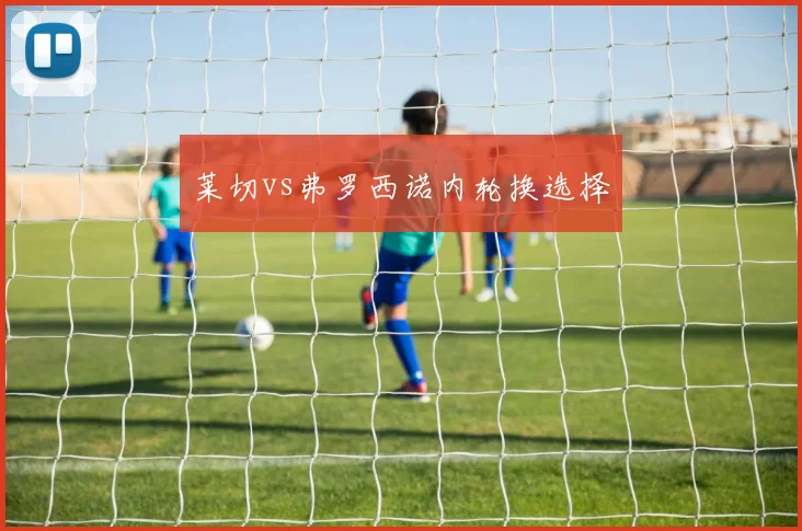 莱切vs弗罗西诺内轮换选择