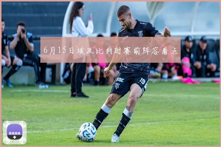 6月15日埃及比利时赛前阵容看点