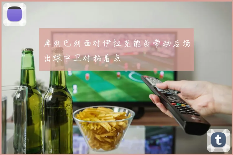库利巴利面对伊拉克能否带动后场出球中卫对抗看点