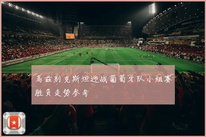 乌兹别克斯坦迎战葡萄牙队小组赛胜负走势参考