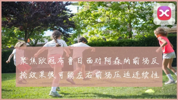 聚焦欧冠布鲁日面对阿森纳前场反抢效果很可能左右前场压迫连续性