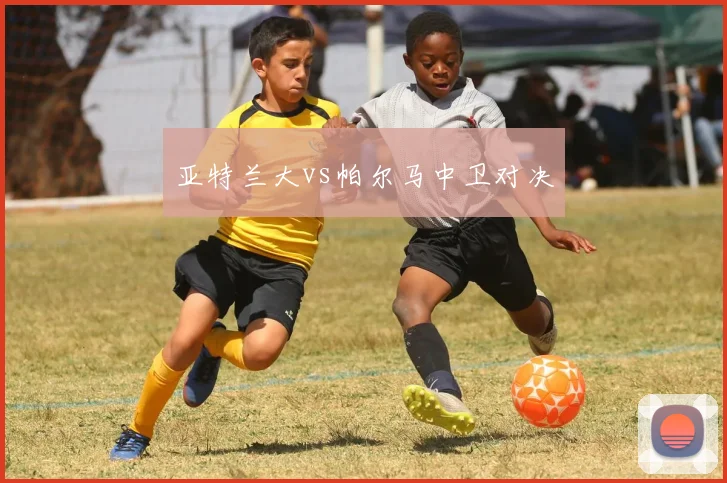 亚特兰大vs帕尔马中卫对决