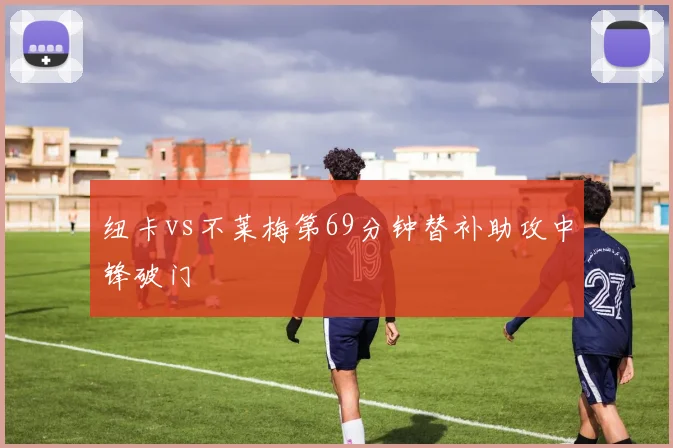 纽卡vs不莱梅第69分钟替补助攻中锋破门