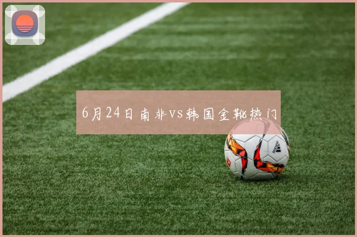 6月24日南非vs韩国金靴热门