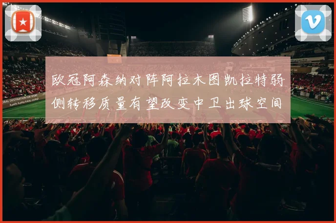 欧冠阿森纳对阵阿拉木图凯拉特弱侧转移质量有望改变中卫出球空间