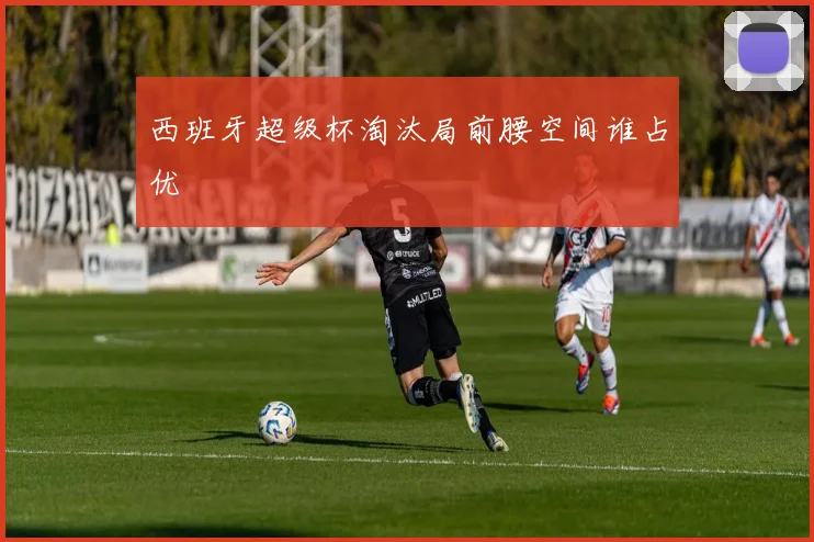 西班牙超级杯淘汰局前腰空间谁占优