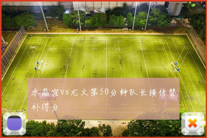 水晶宫vs尤文第50分钟队长横传替补得分