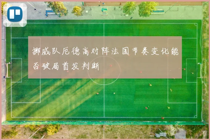 挪威队厄德高对阵法国节奏变化能否破局首发判断