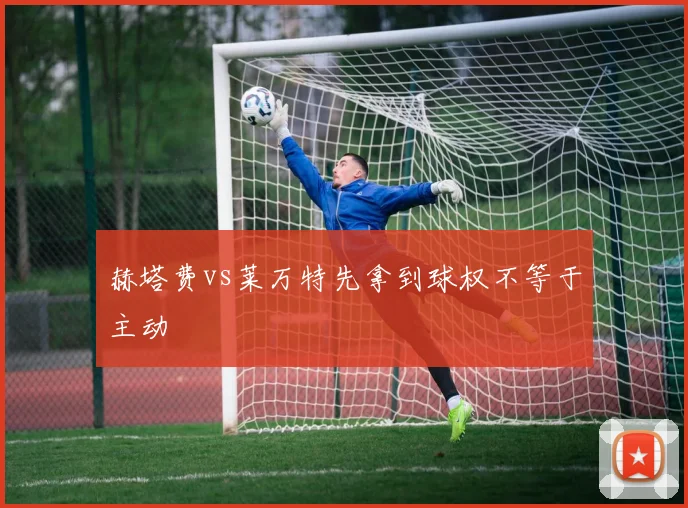 赫塔费vs莱万特先拿到球权不等于主动