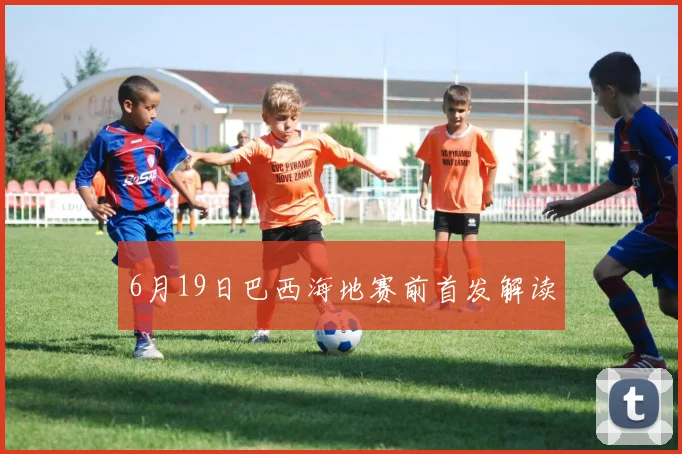 6月19日巴西海地赛前首发解读