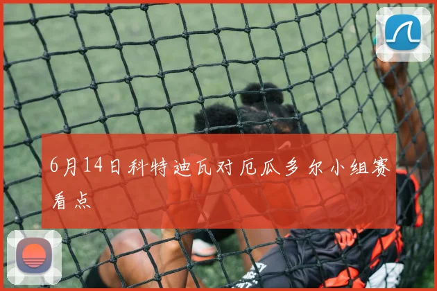 6月14日科特迪瓦对厄瓜多尔小组赛看点